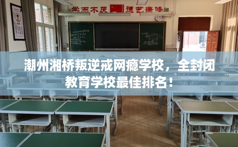 潮州湘桥叛逆戒网瘾学校，全封闭教育学校最佳排名！