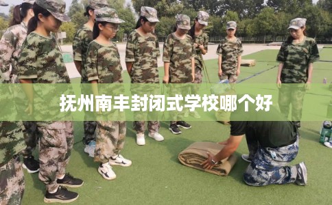 抚州南丰封闭式学校哪个好