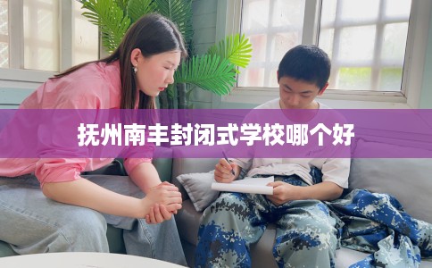抚州南丰封闭式学校哪个好