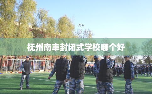 抚州南丰封闭式学校哪个好