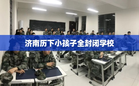 济南历下小孩子全封闭学校