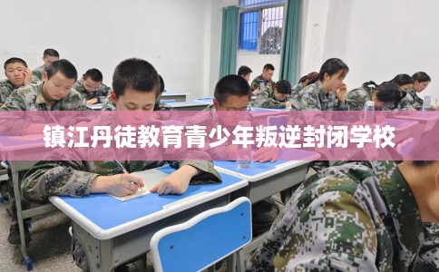 镇江丹徒教育青少年叛逆封闭学校