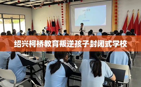 绍兴柯桥教育叛逆孩子封闭式学校