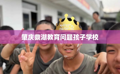 肇庆鼎湖教育问题孩子学校