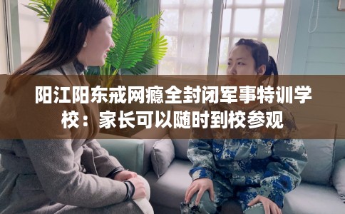 阳江阳东戒网瘾全封闭军事特训学校：家长可以随时到校参观