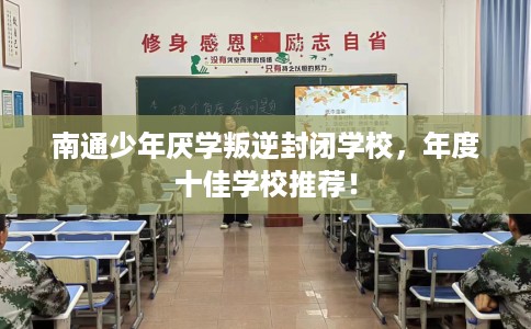 南通少年厌学叛逆封闭学校，年度十佳学校推荐！
