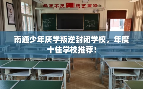 南通少年厌学叛逆封闭学校，年度十佳学校推荐！