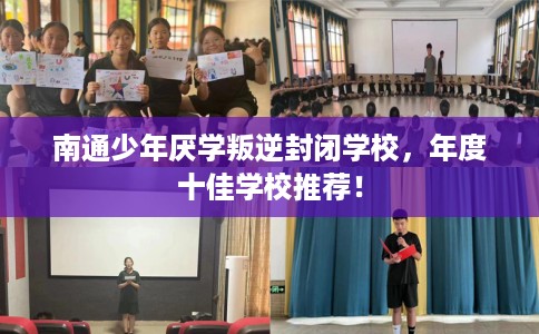 南通少年厌学叛逆封闭学校，年度十佳学校推荐！