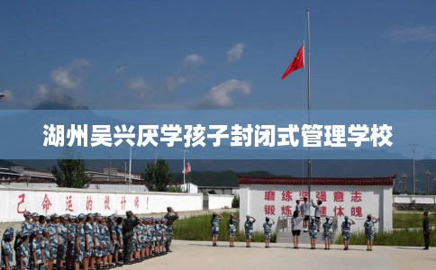 湖州吴兴厌学孩子封闭式管理学校