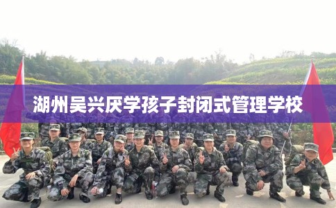 湖州吴兴厌学孩子封闭式管理学校