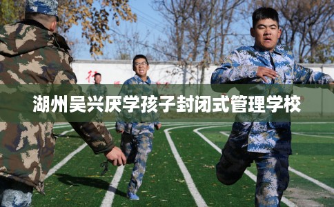 湖州吴兴厌学孩子封闭式管理学校