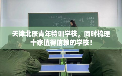 天津北辰青年特训学校，同时梳理十家值得信赖的学校！