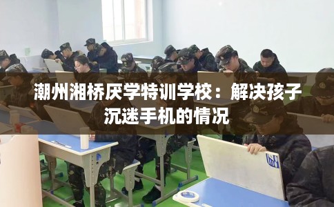 潮州湘桥厌学特训学校：解决孩子沉迷手机的情况