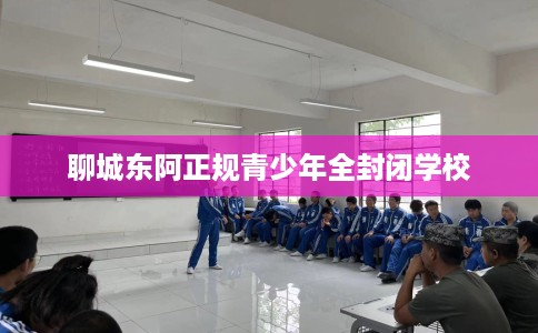 聊城东阿正规青少年全封闭学校