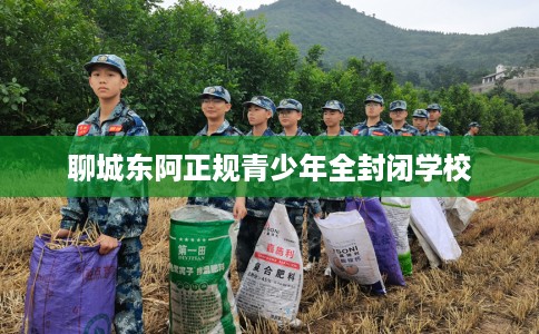 聊城东阿正规青少年全封闭学校