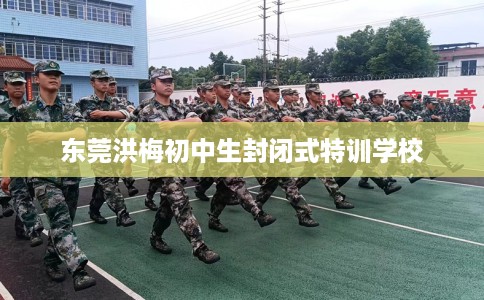 东莞洪梅初中生封闭式特训学校