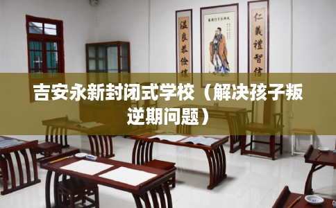 吉安永新封闭式学校（解决孩子叛逆期问题）