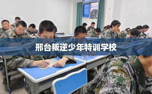 邢台叛逆少年特训学校