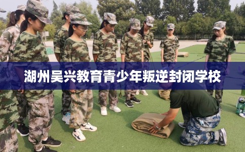 湖州吴兴教育青少年叛逆封闭学校