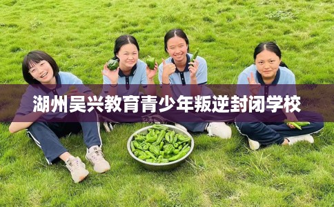湖州吴兴教育青少年叛逆封闭学校