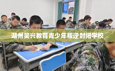 湖州吴兴教育青少年叛逆封闭学校