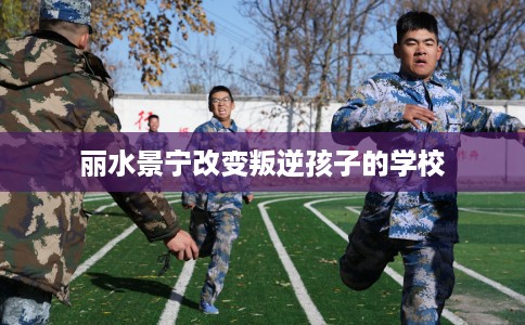 丽水景宁改变叛逆孩子的学校