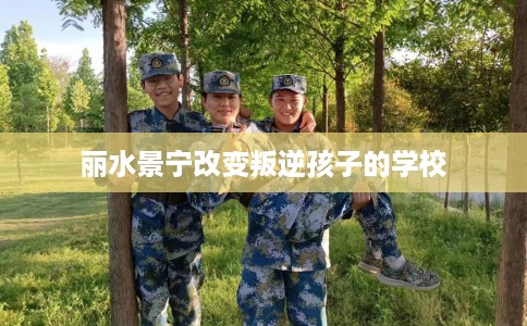 丽水景宁改变叛逆孩子的学校