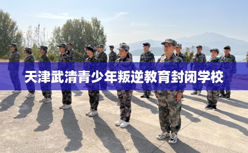 天津武清青少年叛逆教育封闭学校