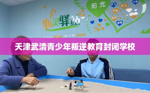 天津武清青少年叛逆教育封闭学校