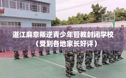 湛江麻章叛逆青少年管教封闭学校（受到各地家长好评）