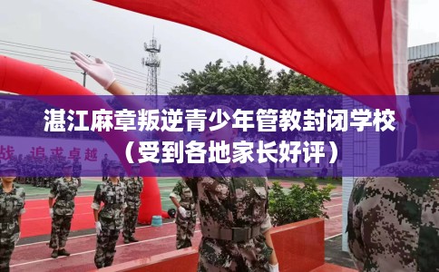 湛江麻章叛逆青少年管教封闭学校（受到各地家长好评）