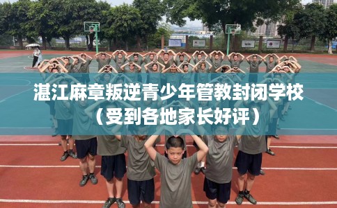 湛江麻章叛逆青少年管教封闭学校（受到各地家长好评）
