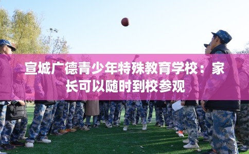 宣城广德青少年特殊教育学校：家长可以随时到校参观