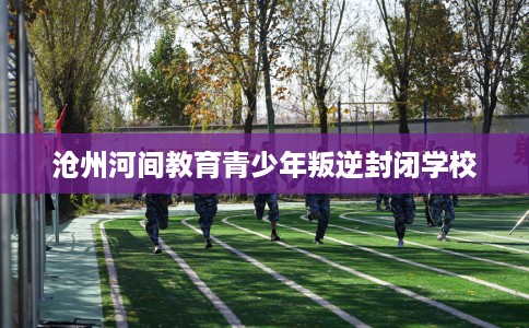沧州河间教育青少年叛逆封闭学校