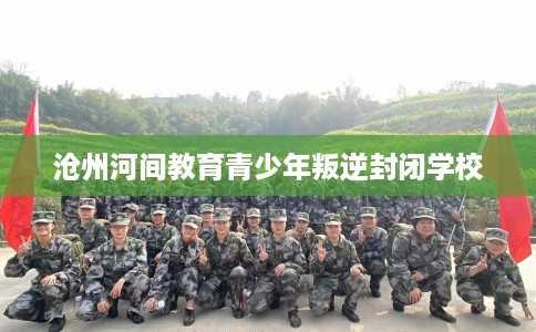 沧州河间教育青少年叛逆封闭学校