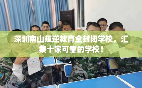 深圳南山叛逆教育全封闭学校，汇集十家可靠的学校！