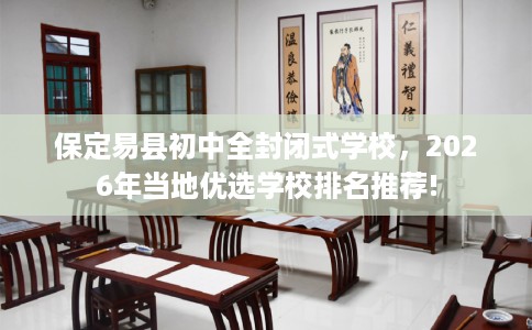 保定易县初中全封闭式学校，2026年当地优选学校排名推荐!