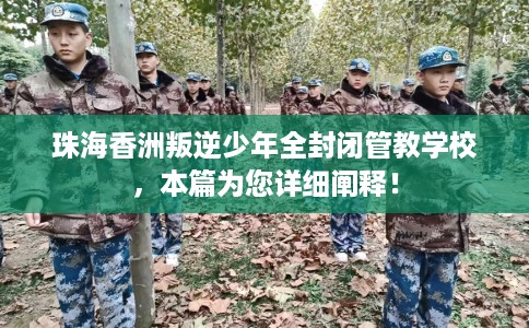 珠海香洲叛逆少年全封闭管教学校，本篇为您详细阐释！