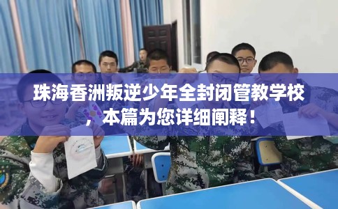 珠海香洲叛逆少年全封闭管教学校，本篇为您详细阐释！