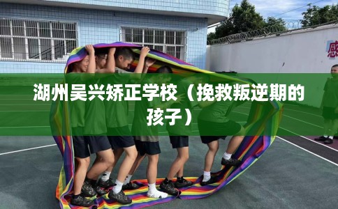 湖州吴兴矫正学校（挽救叛逆期的孩子）