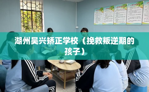 湖州吴兴矫正学校（挽救叛逆期的孩子）