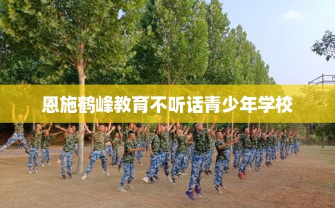 恩施鹤峰教育不听话青少年学校