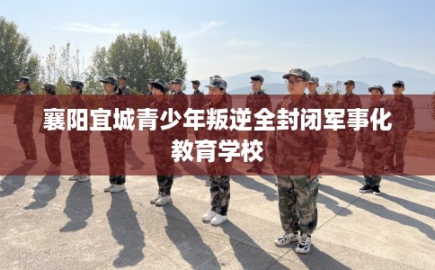 襄阳宜城青少年叛逆全封闭军事化教育学校
