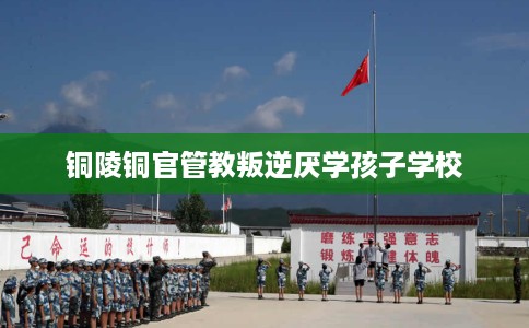 铜陵铜官管教叛逆厌学孩子学校