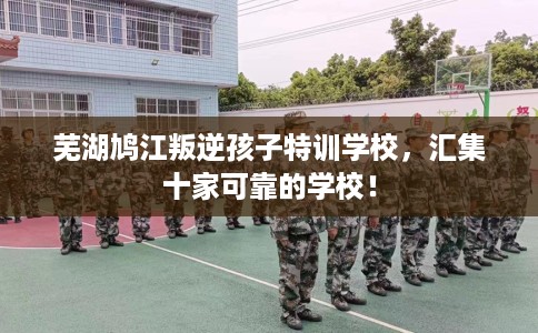 芜湖鸠江叛逆孩子特训学校，汇集十家可靠的学校！