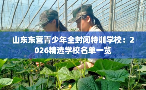 山东东营青少年全封闭特训学校：2026精选学校名单一览