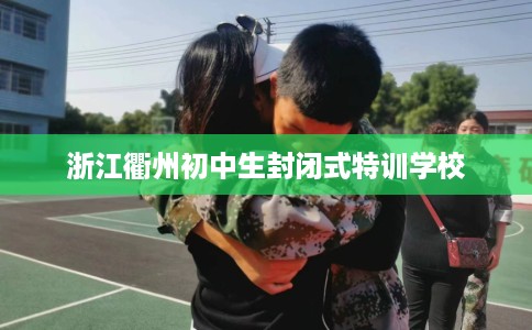浙江衢州初中生封闭式特训学校