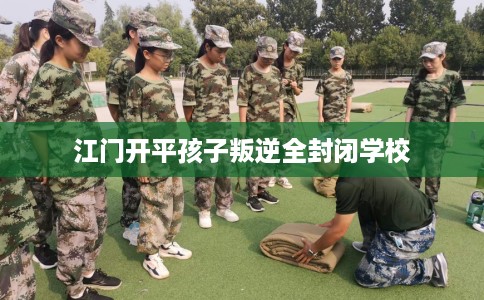 江门开平孩子叛逆全封闭学校