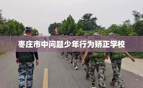 枣庄市中问题少年行为矫正学校