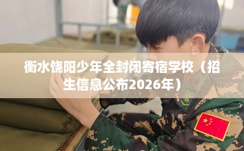 衡水饶阳少年全封闭寄宿学校（招生信息公布2026年）